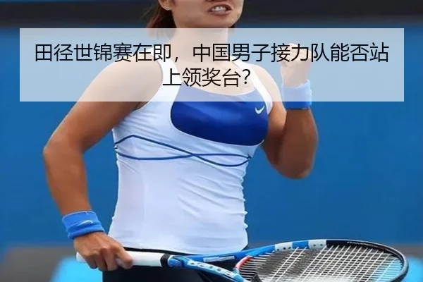 田径世锦赛在即，中国男子接力队能否站上领奖台？