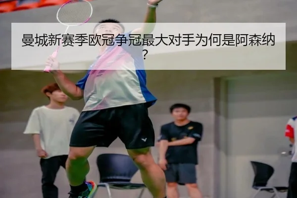 曼城新赛季欧冠争冠最大对手为何是阿森纳？
