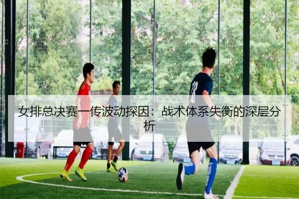 女排总决赛一传波动探因：战术体系失衡的深层分析